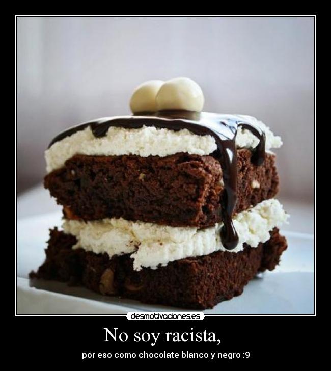 No soy racista, - por eso como chocolate blanco y negro :9