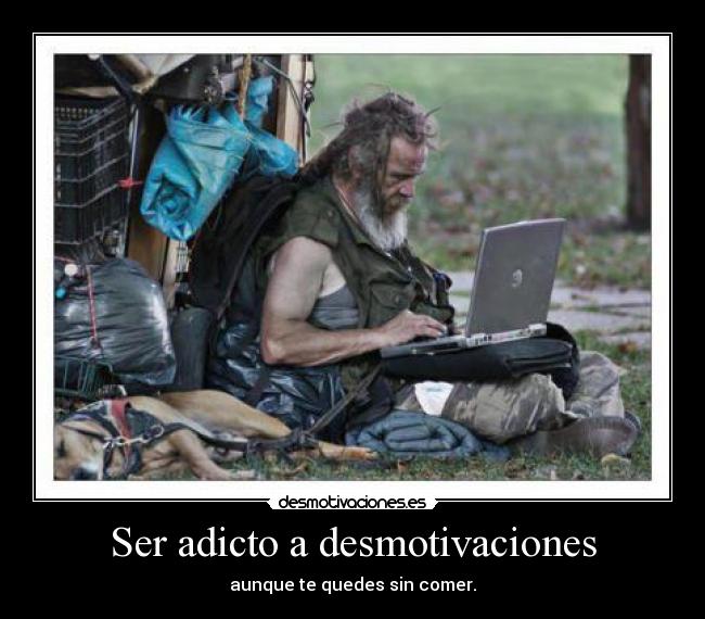 Ser adicto a desmotivaciones - aunque te quedes sin comer.