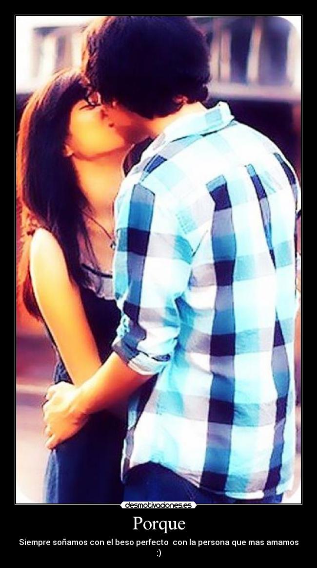 Porque - Siempre soñamos con el beso perfecto  con la persona que mas amamos :)