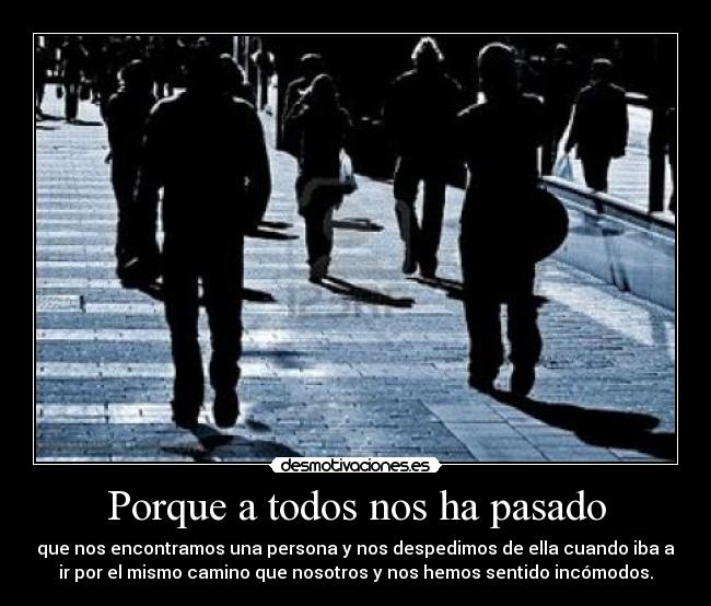 Porque a todos nos ha pasado - que nos encontramos una persona y nos despedimos de ella cuando iba a
ir por el mismo camino que nosotros y nos hemos sentido incómodos.