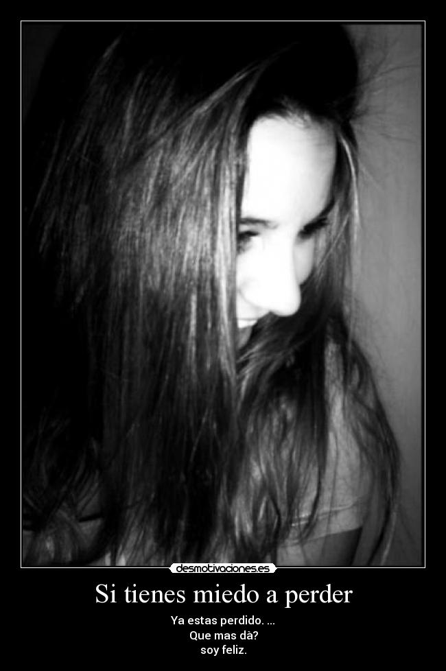 Si tienes miedo a perder - Ya estas perdido. ...
Que mas dà?
soy feliz.