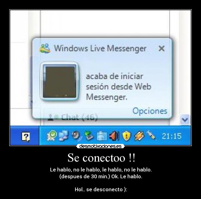 Se conectoo !! - Le hablo, no le hablo, le hablo, no le hablo.
(despues de 30 min.) Ok. Le hablo.
Hol.. se desconecto ):