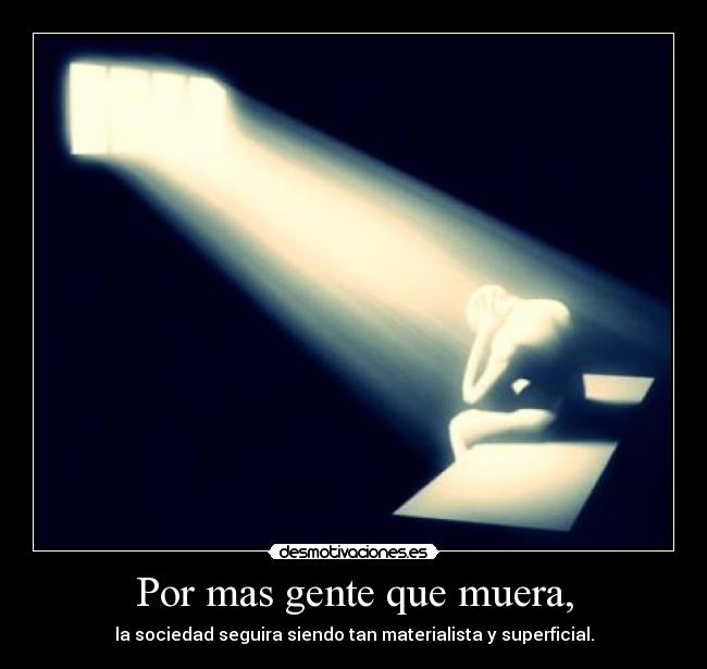 Por mas gente que muera, - la sociedad seguira siendo tan materialista y superficial.