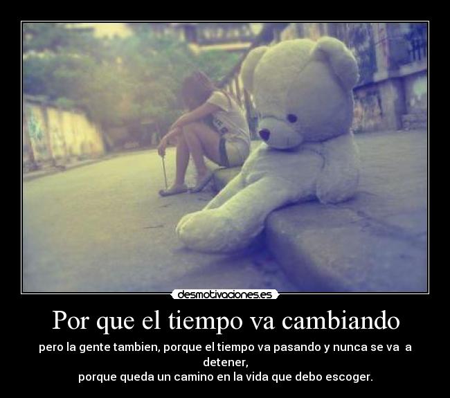 Por que el tiempo va cambiando - pero la gente tambien, porque el tiempo va pasando y nunca se va a detener,
porque queda un camino en la vida que debo escoger.