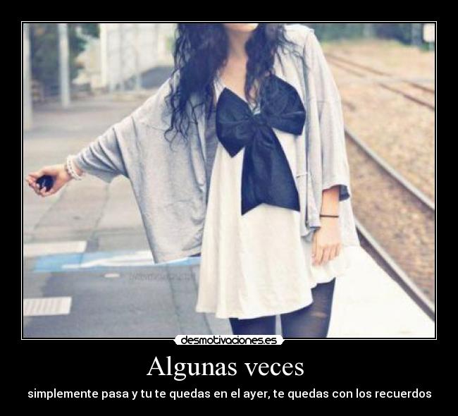Algunas veces - simplemente pasa y tu te quedas en el ayer, te quedas con los recuerdos