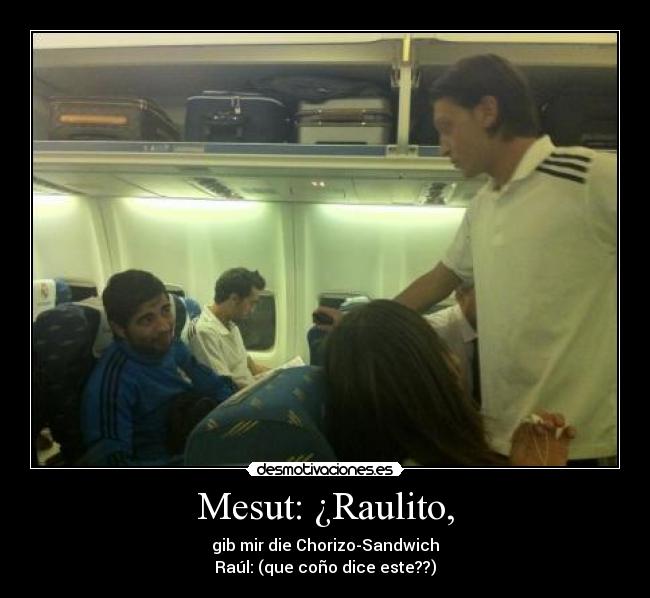 Mesut: ¿Raulito, - gib mir die Chorizo​​-Sandwich
Raúl: (que coño dice este??)