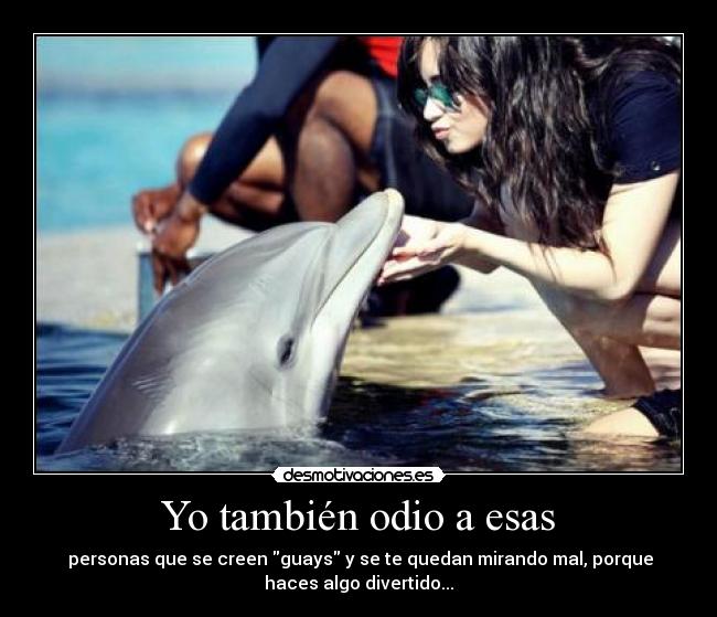  Yo también odio a esas  -  personas que se creen guays y se te quedan mirando mal, porque
haces algo divertido...