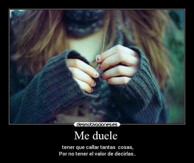 Me duele - tener que callar tantas cosas,
Por no tener el valor de decirlas..