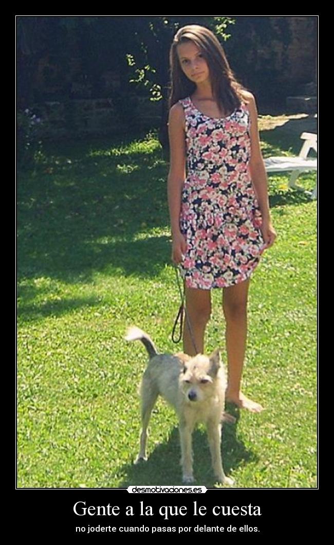 Gente a la que le cuesta - no joderte cuando pasas por delante de ellos.