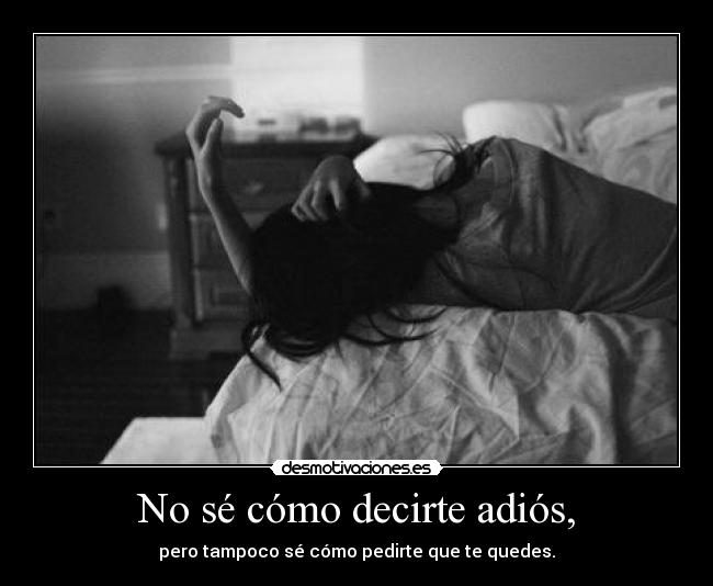 No sé cómo decirte adiós, - pero tampoco sé cómo pedirte que te quedes.