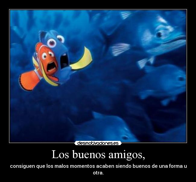 Los buenos amigos, - consiguen que los malos momentos acaben siendo buenos de una forma u otra.