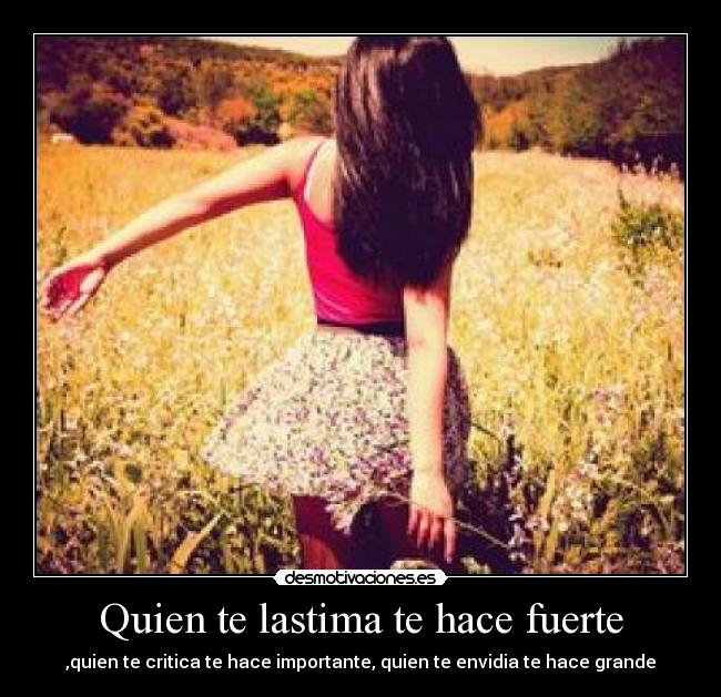 Quien te lastima te hace fuerte - ,quien te critica te hace importante, quien te envidia te hace grande