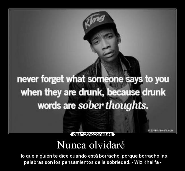 Nunca olvidaré  -   lo que alguien te dice cuando está borracho, porque borracho las
palabras son los pensamientos de la sobriedad. - Wiz Khalifa -