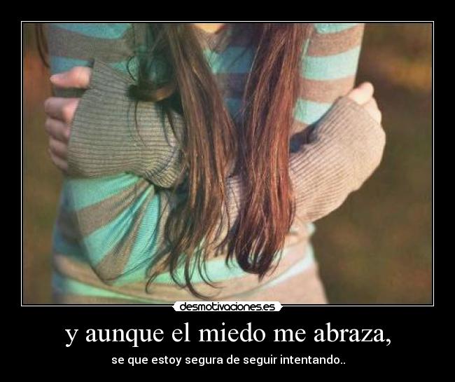 y aunque el miedo me abraza, -