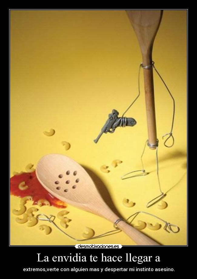 La envidia te hace llegar a - extremos,verte con alguien mas y despertar mi instinto asesino.