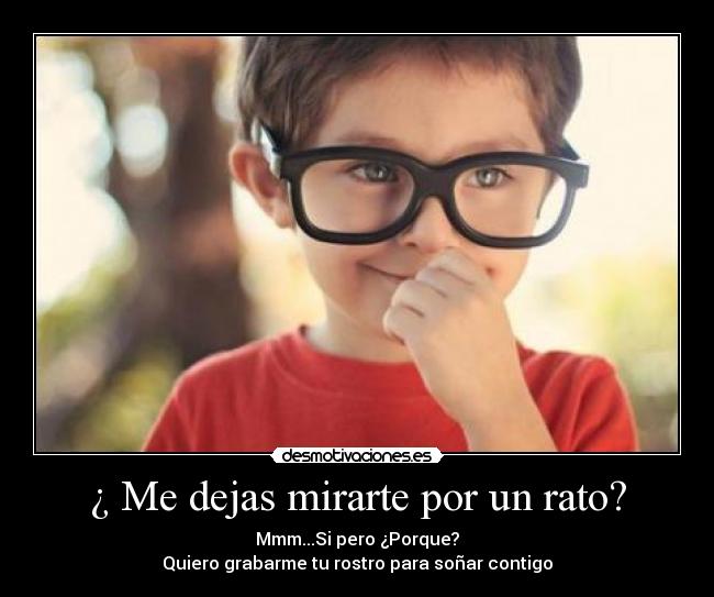 ¿ Me dejas mirarte por un rato? -