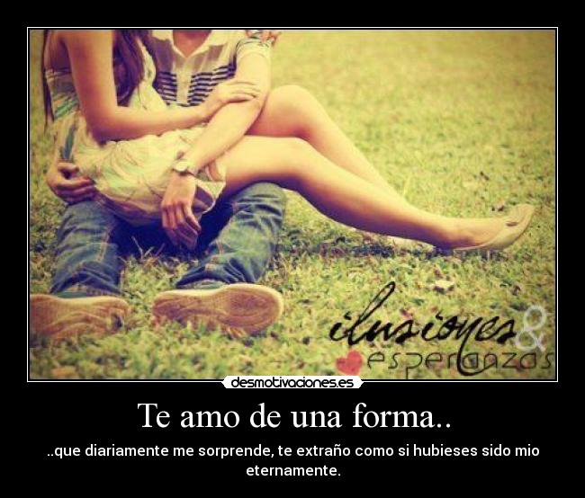 Te amo de una forma.. - ..que diariamente me sorprende, te extraño como si hubieses sido mio eternamente.