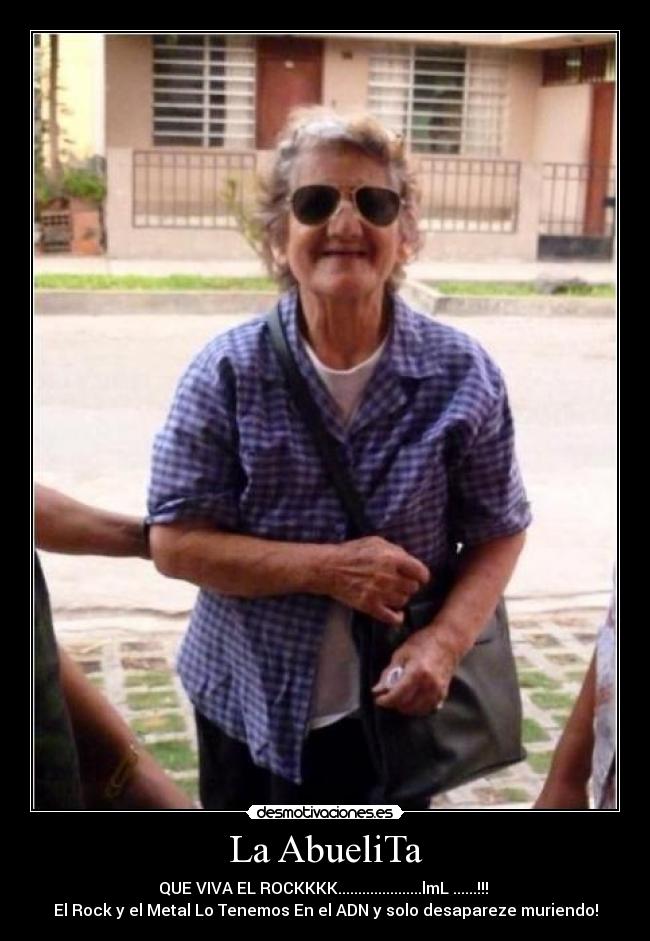 La AbueliTa - QUE VIVA EL ROCKKKK.....................lmL ......!!!
El Rock y el Metal Lo Tenemos En el ADN y solo desapareze muriendo!