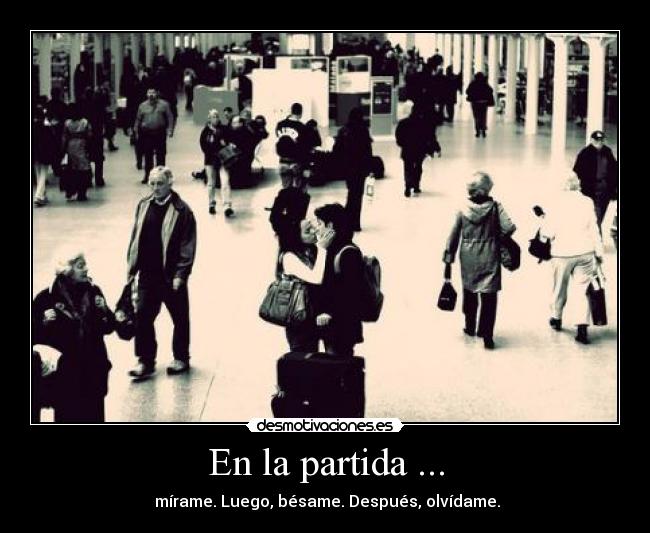 En la partida ... - mírame. Luego, bésame. Después, olvídame.