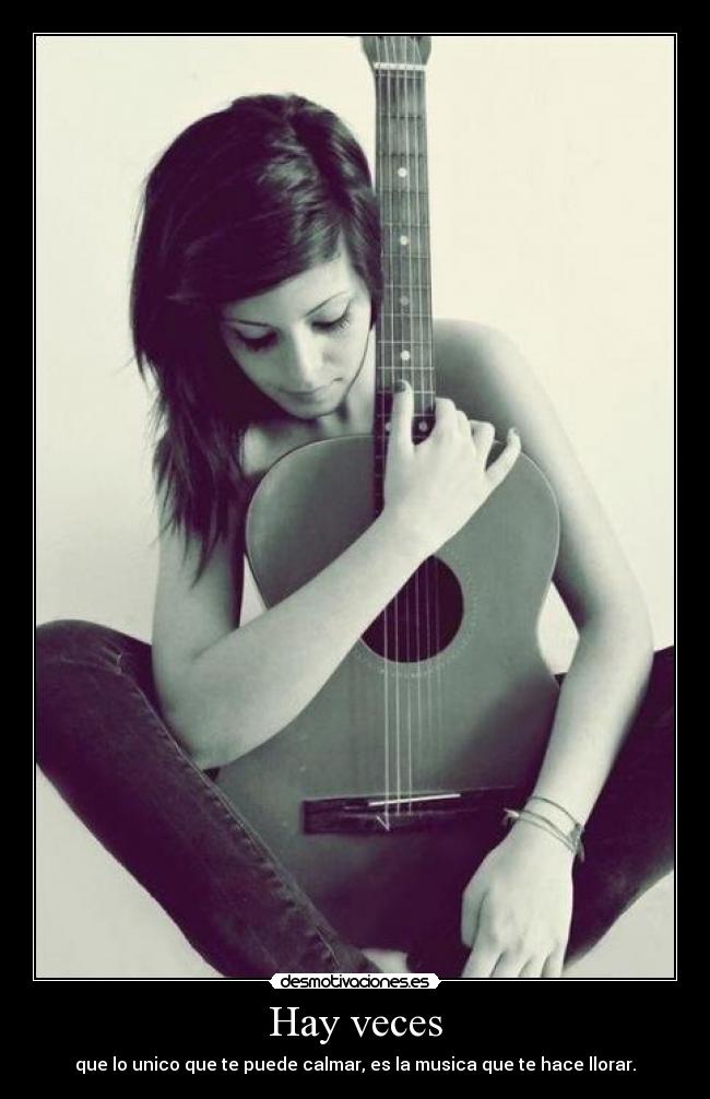 Hay veces - que lo unico que te puede calmar, es la musica que te hace llorar.