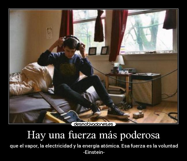 Hay una fuerza más poderosa - que el vapor, la electricidad y la energía atómica. Esa fuerza es la voluntad
-Einstein-