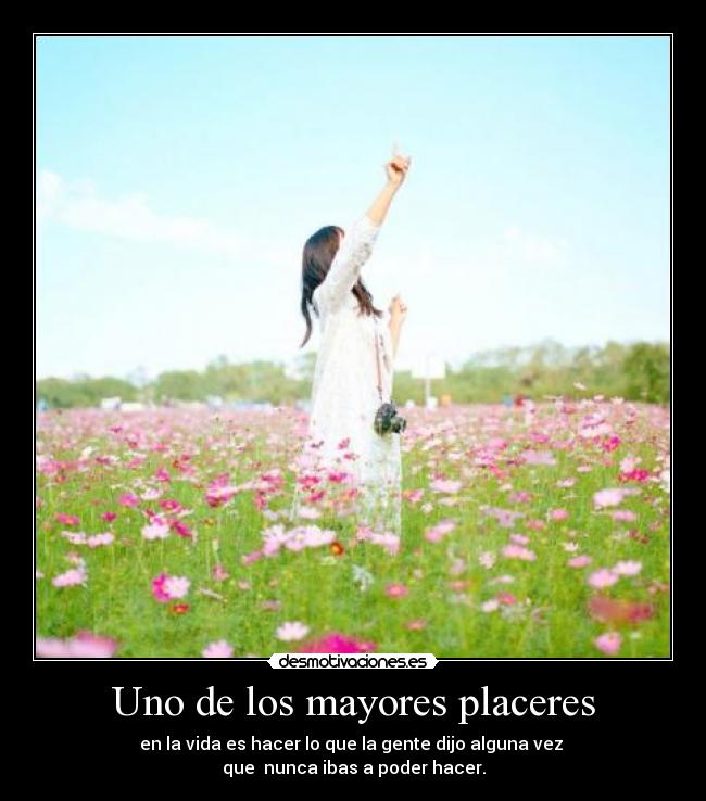 Uno de los mayores placeres - en la vida es hacer lo que la gente dijo alguna vez
que nunca ibas a poder hacer.