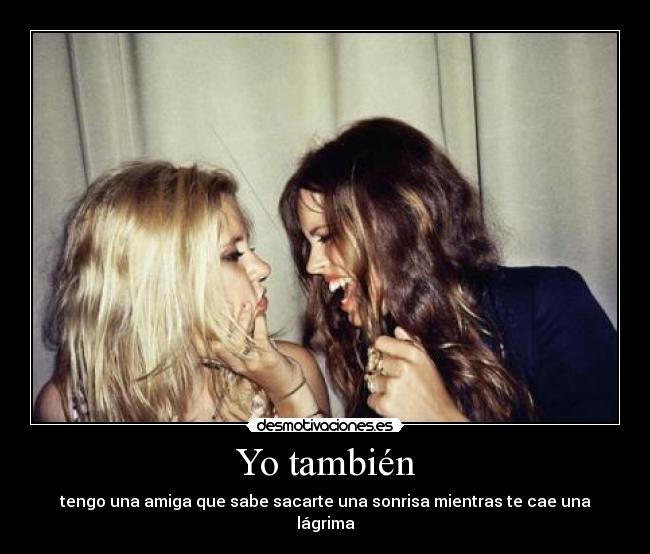 Yo también - tengo una amiga que sabe sacarte una sonrisa mientras te cae una lágrima