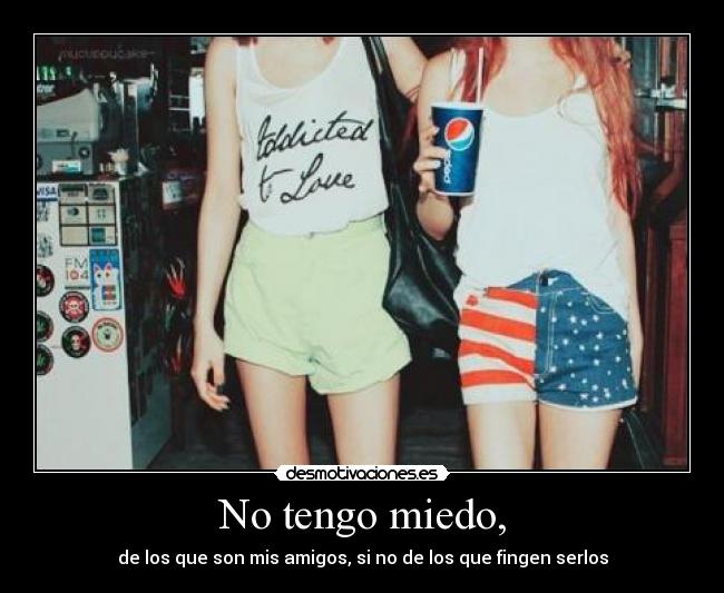 No tengo miedo, - de los que son mis amigos, si no de los que fingen serlos