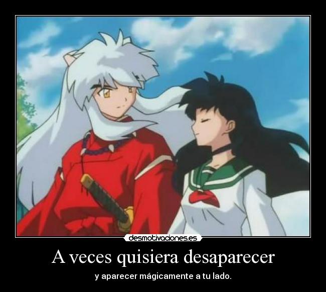 A veces quisiera desaparecer - y aparecer mágicamente a tu lado.