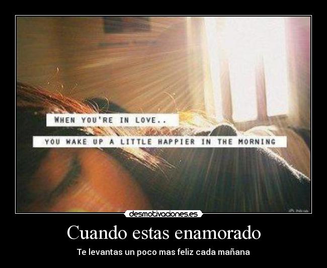 Cuando estas enamorado - Te levantas un poco mas feliz cada mañana♥