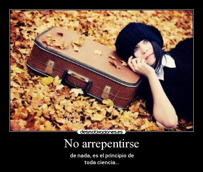 No arrepentirse - de nada, es el principio de
toda ciencia...