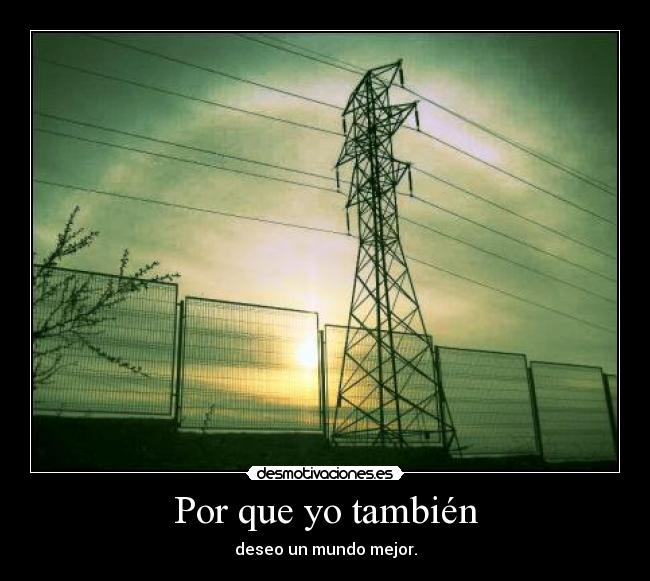 Por que yo también - deseo un mundo mejor.