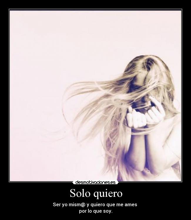 Solo quiero - Ser yo mism@ y quiero que me ames
por lo que soy.