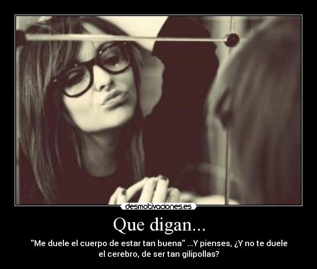 Que digan... - Me duele el cuerpo de estar tan buena ...Y pienses, ¿Y no te duele
el cerebro, de ser tan gilipollas?