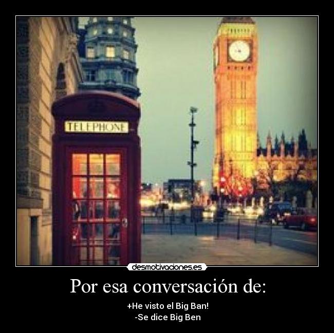Por esa conversación de: - +He visto el Big Ban!
-Se dice Big Ben
