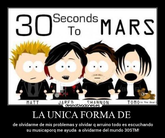 LA UNICA FORMA DE - de olvidarme de mis problemas y olvidar q arruino todo es escuchando
su musicaporq me ayuda a olvidarme del mundo 30STM!