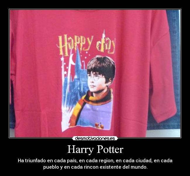 Harry Potter - Ha triunfado en cada país, en cada region, en cada ciudad, en cada
pueblo y en cada rincon existente del mundo.