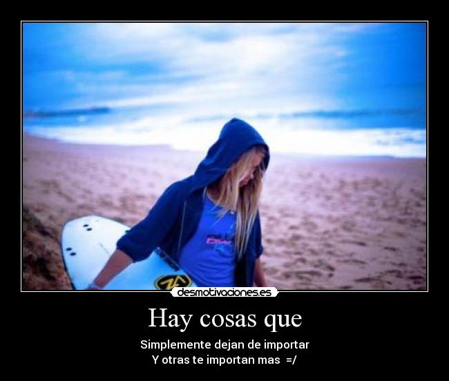 Hay cosas que - Simplemente dejan de importar
Y otras te importan mas =/