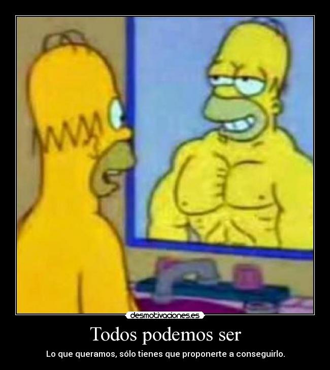 Todos podemos ser - Lo que queramos, sólo tienes que proponerte a conseguirlo.