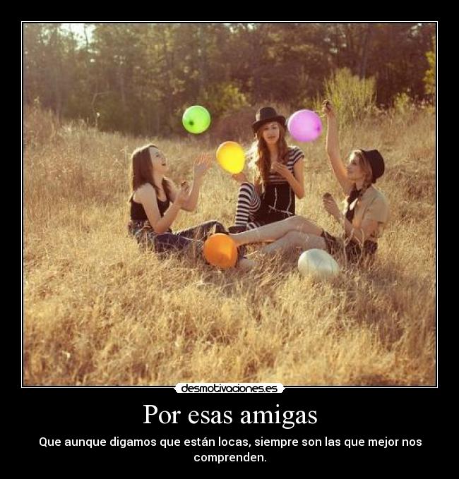 Por esas amigas - Que aunque digamos que están locas, siempre son las que mejor nos comprenden.