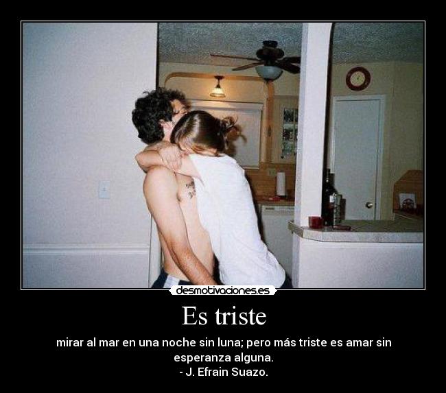 Es triste - mirar al mar en una noche sin luna; pero más triste es amar sin esperanza alguna.
- J. Efrain Suazo.