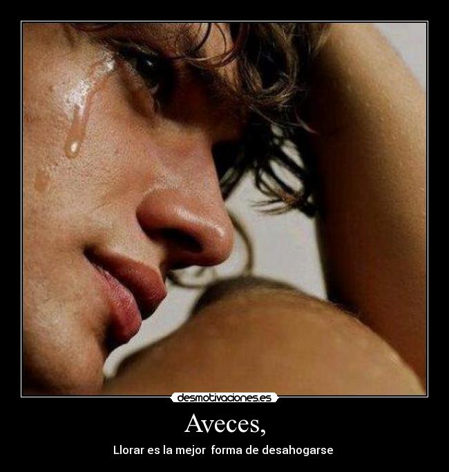 Aveces, - Llorar es la mejor forma de desahogarse
