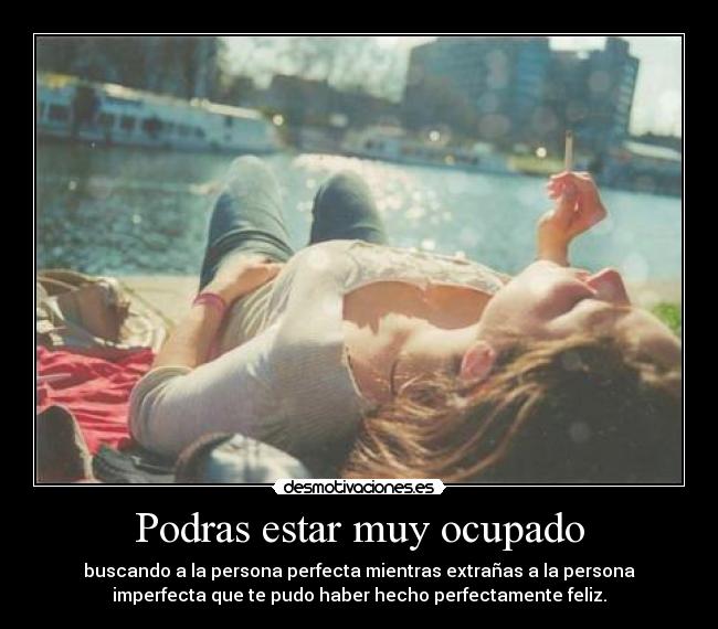 Podras estar muy ocupado - buscando a la persona perfecta mientras extrañas a la persona
imperfecta que te pudo haber hecho perfectamente feliz.
