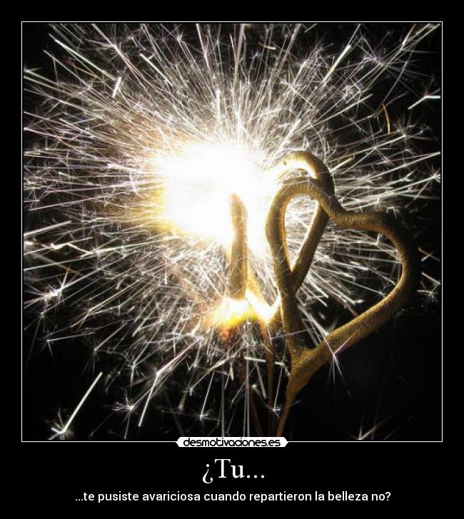 ¿Tu... - ...te pusiste avariciosa cuando repartieron la belleza no?