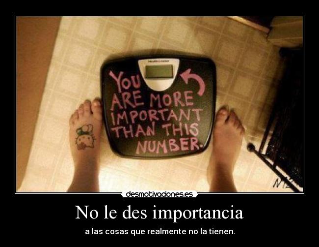 No le des importancia - a las cosas que realmente no la tienen.
