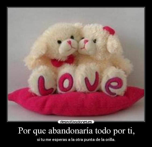Por que abandonaría todo por ti, - si tu me esperas a la otra punta de la orilla.♥