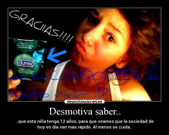 Desmotiva saber.. - ..que esta niña tenga 12 años, para que veamos que la sociedad de
hoy en día van mas rápido. Al menos se cuida..