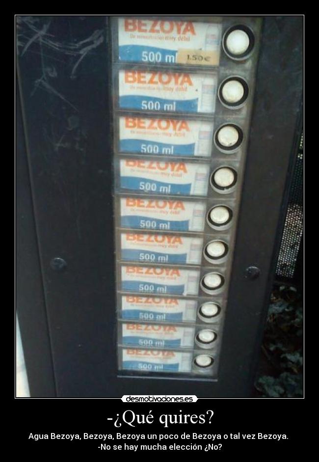 -¿Qué quires? - Agua Bezoya, Bezoya, Bezoya un poco de Bezoya o tal vez Bezoya. 
-No se hay mucha elección ¿No?