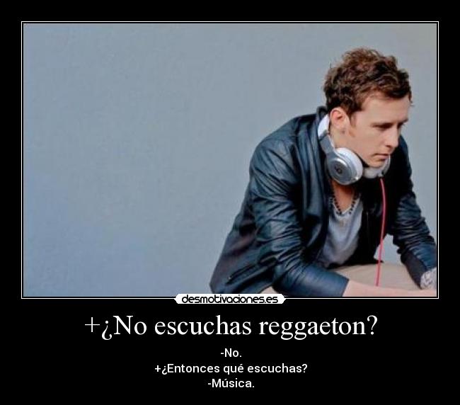 +¿No escuchas reggaeton? - -No.
+¿Entonces qué escuchas?
-Música.