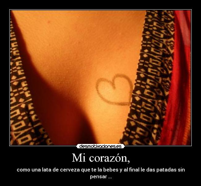 Mi corazón, - como una lata de cerveza que te la bebes y al final le das patadas sin pensar ...